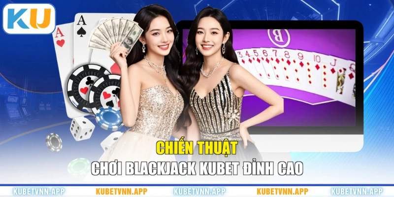 Chiến thuật chơi Blackjack KUBET đỉnh cao