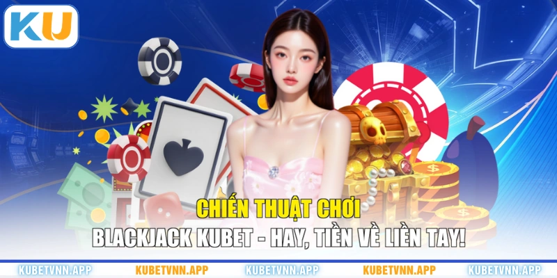 Chiến Thuật Chơi Blackjack KUBET - Hay, Tiền Về Liền Tay!