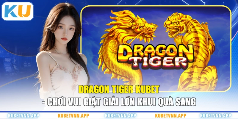 Dragon Tiger KUBET - Chơi Vui Giật Giải Lớn Khui Quà Sang